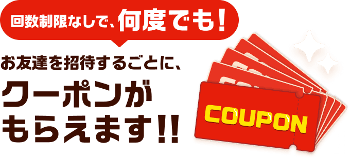 回数制限なしで何度でも！お友達を招待するごとに、クーポンがもらえます