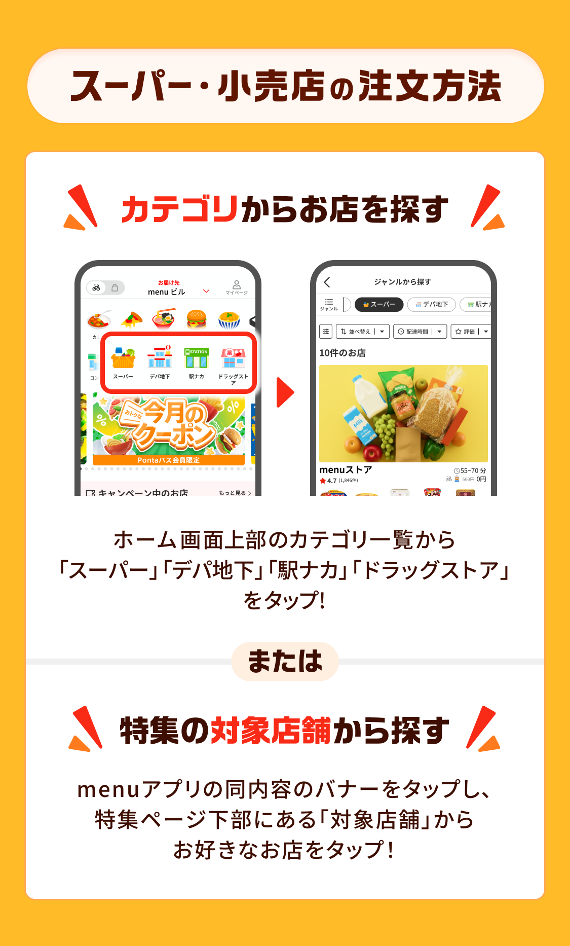 スーパー・小売店の注文方法 カテゴリからお店を探す ホーム画面上部のカテゴリ一覧から「スーパー」「デパ地下」「駅ナカ」をタップ！ または 特集の対象店舗から探す menuアプリの同内容のバナーをタップし、特集ページ下部にある「対象店舗」からお好きなお店をタップ！